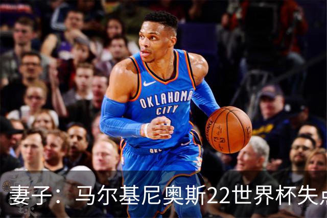 妻子：马尔基尼奥斯22世界杯失点后在被窝痛哭，足协叫我去安慰他